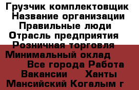 Грузчик-комплектовщик › Название организации ­ Правильные люди › Отрасль предприятия ­ Розничная торговля › Минимальный оклад ­ 30 000 - Все города Работа » Вакансии   . Ханты-Мансийский,Когалым г.